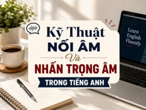 Kỹ Thuật Nối Âm Và Nhấn Trọng Âm Trong Tiếng Anh